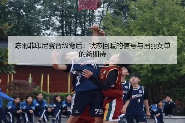 陈雨菲印尼赛晋级背后：状态回暖的信号与国羽女单的新期待